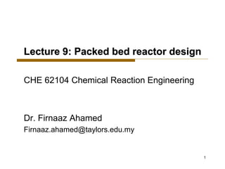 Lecture 9: Packed bed reactor design
CHE 62104 Chemical Reaction Engineering
Dr. Firnaaz Ahamed
Firnaaz.ahamed@taylors.edu.my
1
 