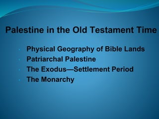 • Physical Geography of Bible Lands 
• Patriarchal Palestine 
• The Exodus—Settlement Period 
• The Monarchy 
 