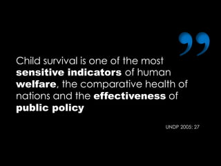 Child survival is one of the most
sensitive indicators of human
welfare, the comparative health of
nations and the effectiveness of
public policy
UNDP 2005: 27
 