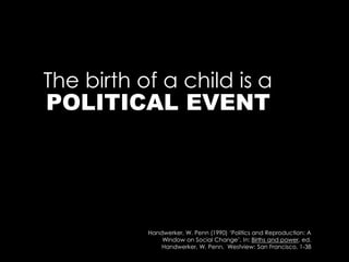 The birth of a child is a
Handwerker, W. Penn (1990) ‘Politics and Reproduction: A
Window on Social Change’, In: Births and power, ed.
Handwerker, W. Penn, Westview: San Francisco, 1-38
POLITICAL EVENT
 