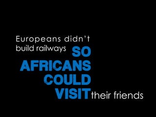 Europeans didn’t
build railways
so
africans
could
visittheir friends
 