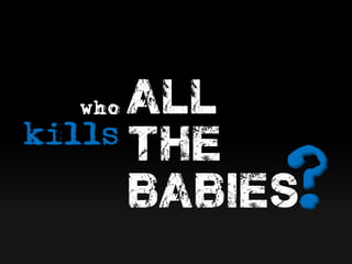 who
kills
all
the
babies?
 