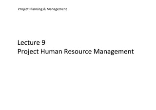 Project Planning & Management
Lecture 9
Project Human Resource Management
 