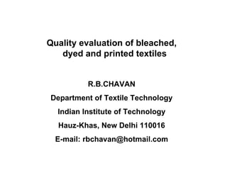 Quality evaluation of bleached, dyed and printed textiles  R.B.CHAVAN Department of Textile Technology Indian Institute of Technology Hauz-Khas, New Delhi 110016 E-mail: rbchavan@hotmail.com 