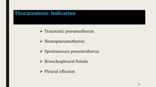 Thoracentesis: Indication
 Traumatic pneumothorax
 Hemopneumothorax
 Spontaneous pneumothorax
 Bronchopleural fistula
 Pleural effusion
57
 