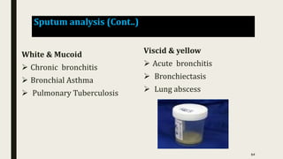 Sputum analysis (Cont..)
White & Mucoid
 Chronic bronchitis
 Bronchial Asthma
 Pulmonary Tuberculosis
Viscid & yellow
 Acute bronchitis
 Bronchiectasis
 Lung abscess
64
 