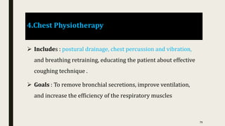 4.Chest Physiotherapy
 Includes : postural drainage, chest percussion and vibration,
and breathing retraining, educating the patient about effective
coughing technique .
 Goals : To remove bronchial secretions, improve ventilation,
and increase the efficiency of the respiratory muscles
79
 