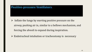 Positive-pressure Ventilators
 Inflate the lungs by exerting positive pressure on the
airway, pushing air in, similar to a bellows mechanism, and
forcing the alveoli to expand during inspiration.
 Endotracheal intubation or tracheostomy is necessary
85
 