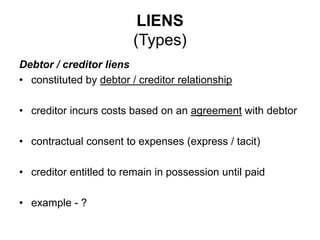LIENS
(Types)
Debtor / creditor liens
• constituted by debtor / creditor relationship
• creditor incurs costs based on an agreement with debtor
• contractual consent to expenses (express / tacit)
• creditor entitled to remain in possession until paid
• example - ?
 