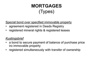 MORTGAGES
(Types)
Special bond over specified immovable property
• agreement registered in Deeds Registry
• registered mineral rights & registered leases
Kustingsbrief
• a bond to secure payment of balance of purchase price
iro immovable property
• registered simultaneously with transfer of ownership
 