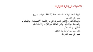 ‫الكوارث‬ ‫إدارة‬ ‫في‬ ‫التحديات‬
‫الضخمة‬ ‫والخدمات‬ ‫التحتية‬ ‫البنية‬
(
، ‫الوقت‬ ، ‫التكلفة‬
)...
‫التمويل‬ ‫في‬ ‫نقص‬
‫أخرى‬ ‫أولويات‬
(
، ‫والتعليم‬ ، ‫االقتصادية‬ ‫والتنمية‬ ، ‫الديموغرافي‬ ‫النمو‬
‫واالستدامة‬ ، ‫والنقل‬ ، ‫الطاقة‬ ‫وأمن‬ ، ‫والمياه‬ ، ‫والصحة‬
)
‫المخاطر‬ ‫من‬ ‫التقليل‬
‫المدى‬ ‫طويلة‬ ‫رؤية‬ ‫وجود‬ ‫عدم‬
‫القدرات‬ ‫بناء‬ ‫في‬ ‫نقص‬
 