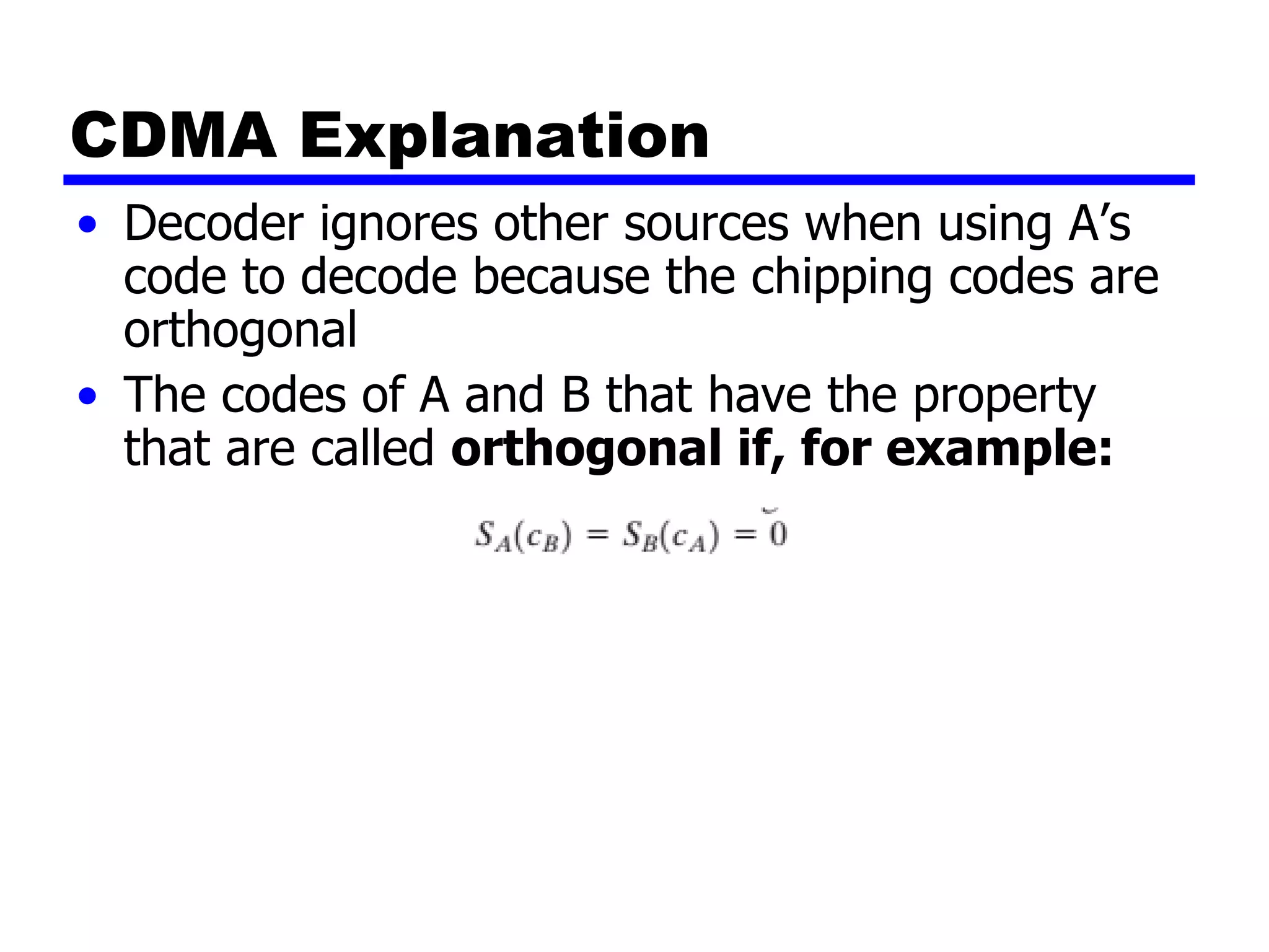 CDMA Explanation
• Decoder ignores other sources when using A’s
code to decode because the chipping codes are
orthogonal
• The codes of A and B that have the property
that are called orthogonal if, for example:
 