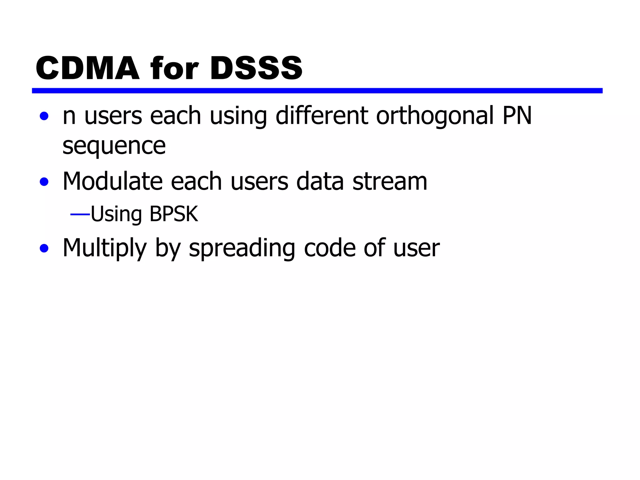 CDMA for DSSS
• n users each using different orthogonal PN
sequence
• Modulate each users data stream
—Using BPSK
• Multiply by spreading code of user
 