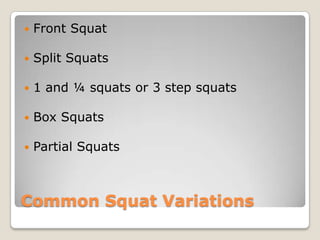Common Squat Variations
 Front Squat
 Split Squats
 1 and ¼ squats or 3 step squats
 Box Squats
 Partial Squats
 
