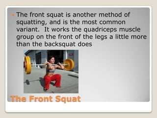 The Front Squat
 The front squat is another method of
squatting, and is the most common
variant. It works the quadriceps muscle
group on the front of the legs a little more
than the backsquat does
 