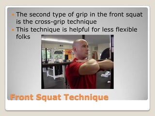 Front Squat Technique
 The second type of grip in the front squat
is the cross-grip technique
 This technique is helpful for less flexible
folks
 