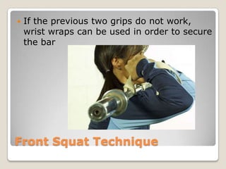 Front Squat Technique
 If the previous two grips do not work,
wrist wraps can be used in order to secure
the bar
 