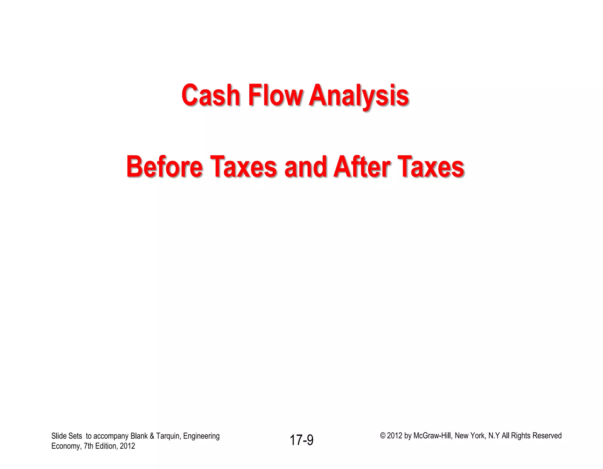 Slide Sets to accompany Blank & Tarquin, Engineering
Economy, 7th Edition, 2012
© 2012 by McGraw-Hill, New York, N.Y All Rights Reserved
17-9
Cash Flow Analysis
Before Taxes and After Taxes
 