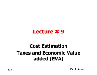 Lecture # 9
Cost Estimation
Taxes and Economic Value
added (EVA)
17-1 Dr. A. Alim
 