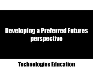 Developing a Preferred Futures
perspective
Technologies Education
 