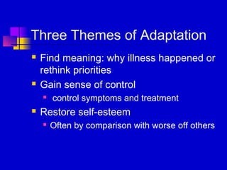 Three Themes of Adaptation
   Find meaning: why illness happened or
    rethink priorities
   Gain sense of control
       control symptoms and treatment
   Restore self-esteem
       Often by comparison with worse off others
 