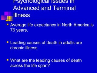 Psychological Issues in
     Advanced and Terminal
     Illness
   Average life expectancy in North America is
    76 years.

   Leading causes of death in adults are
    chronic illness

   What are the leading causes of death
    across the life span?
 