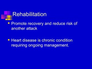 Rehabilitation
   Promote recovery and reduce risk of
    another attack

   Heart disease is chronic condition
    requiring ongoing management.
 