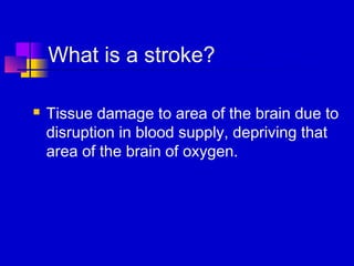 What is a stroke?

   Tissue damage to area of the brain due to
    disruption in blood supply, depriving that
    area of the brain of oxygen.
 