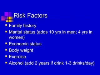 Risk Factors
   Family history
   Marital status (adds 10 yrs in men; 4 yrs in
    women)
   Economic status
   Body weight
   Exercise
   Alcohol (add 2 years if drink 1-3 drinks/day)
 
