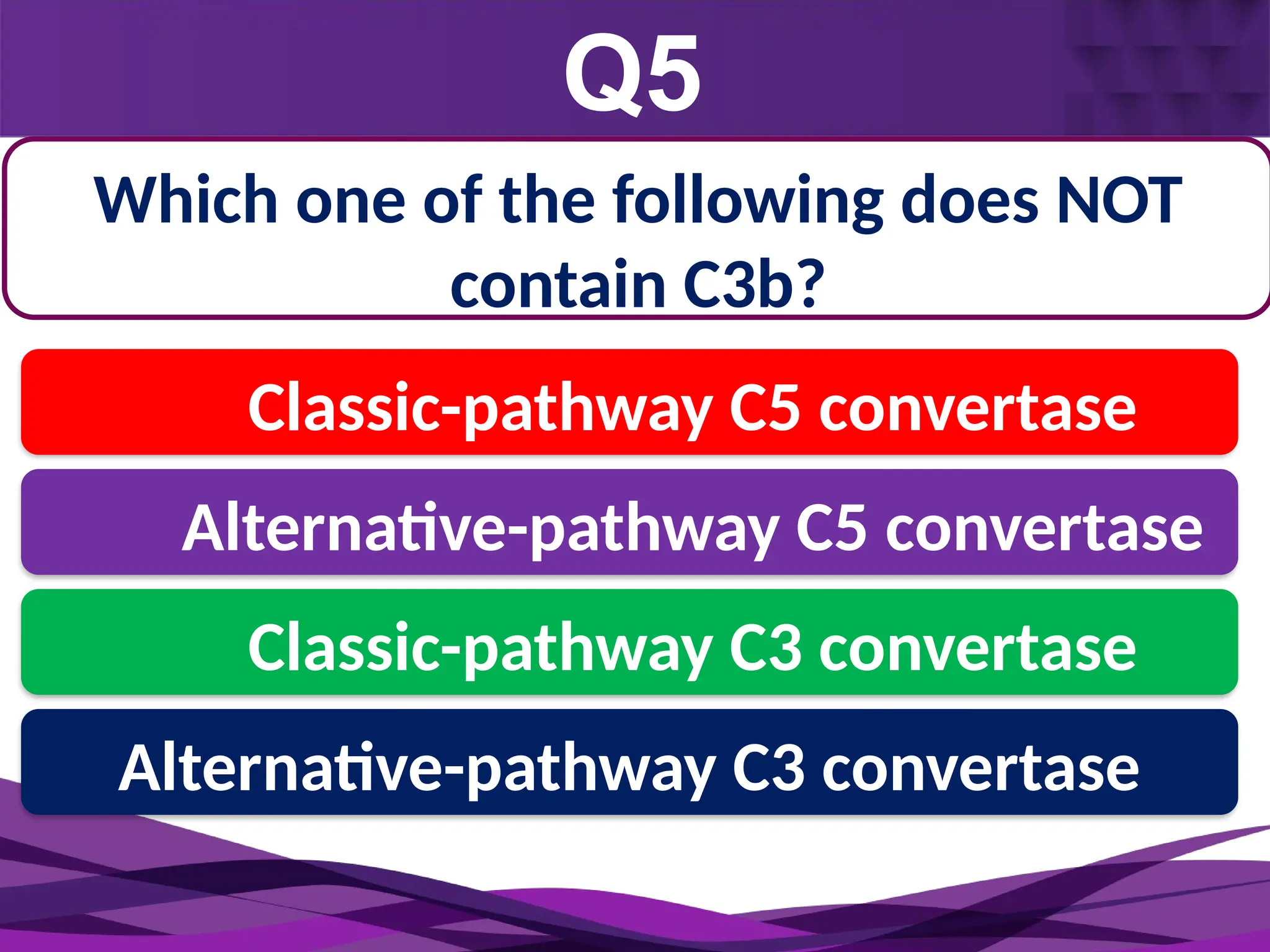 Q5
Monocyte
2-3 days
Which one of the following does NOT
contain C3b?
Classic-pathway C5 convertase
Alternative-pathway C5 convertase
Classic-pathway C3 convertase
Alternative-pathway C3 convertase
 