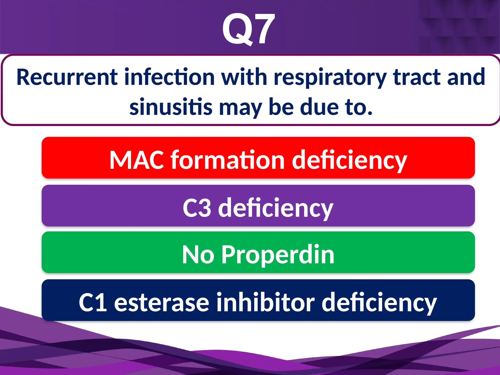 Q7
Monocyte
2-3 days
Recurrent infection with respiratory tract and
sinusitis may be due to.
MAC formation deficiency
C3 deficiency
No Properdin
C1 esterase inhibitor deficiency
 