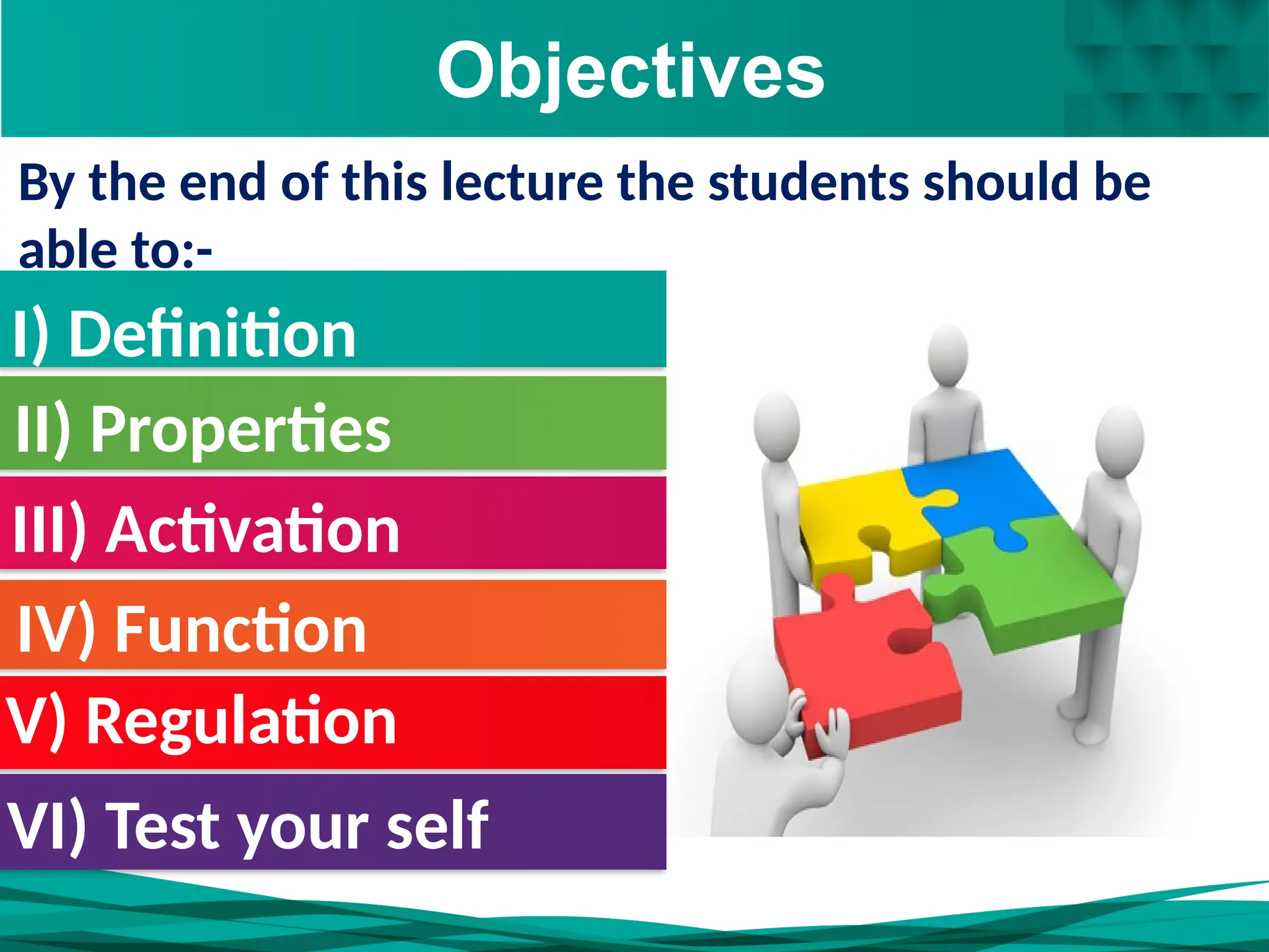 Objectives
By the end of this lecture the students should be
able to:-
I) Definition
III) Activation
V) Regulation
VI) Test your self
IV) Function
II) Properties
 