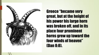 Greece “became very
great, but at the height of
his power his large horn
was broken off, and in its
place four prominent
horns grew up toward the
four winds of heaven”
(Dan 8:8).
 