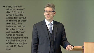  First, “the four
winds of heaven”
(Dan 8:8) has its
nearest possible
antecedent is “out
of the one of them”
(Dan 8:9). This
indicates that the
little horn comes
out from the four
winds of heaven—
the metaphor of the
cardinal directions
of the compass (see
Jer 49:36; Zech
2:6).
 