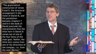 “The grammatical
construction of verses
8 and 9, the structural
arrangement in the
vision of Daniel 8, and
the parallelism
between chapters 7
and 8 in the book of
Daniel preclude the
interpretation that the
little horn in Daniel 8
comes out of one of
the four horns of the
male goat. Rather, the
little horn comes from
one of the directions of
the compass, i.e. from
the west [Rome].”
Pröbstle, “Little Horn,” 244.
 