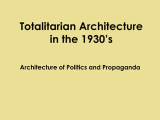 Totalitarian Architecture
in the 1930’s
Architecture of Politics and Propaganda
 