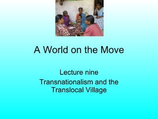 A World on the Move Lecture nine Transnationalism and the Translocal Village 
