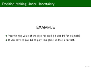 Decision Making Under Uncertainty
EXAMPLE
You win the value of the dice roll (roll a 6 get $6 for example)
If you have to pay £ 4 to play this game, is that a fair bet?
24 / 68
 