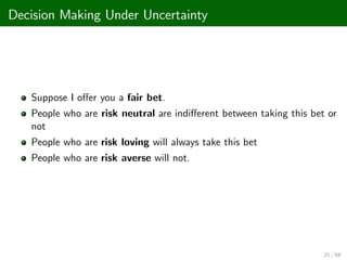 Decision Making Under Uncertainty
Suppose I o¤er you a fair bet.
People who are risk neutral are indi¤erent between taking this bet or
not
People who are risk loving will always take this bet
People who are risk averse will not.
25 / 68
 