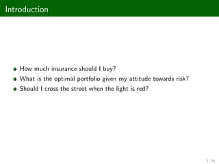 Introduction
How much insurance should I buy?
What is the optimal portfolio given my attitude towards risk?
Should I cross the street when the light is red?
3 / 68
 