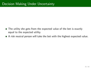 Decision Making Under Uncertainty
The utility she gets from the expected value of the bet is exactly
equal to the expected utility.
A risk neutral person will take the bet with the highest expected value.
34 / 68
 