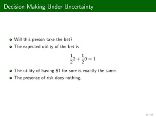 Decision Making Under Uncertainty
Will this person take the bet?
The expected utility of the bet is
1
2
2 +
1
2
0 = 1
The utility of having $1 for sure is exactly the same.
The presence of risk does nothing.
36 / 68
 