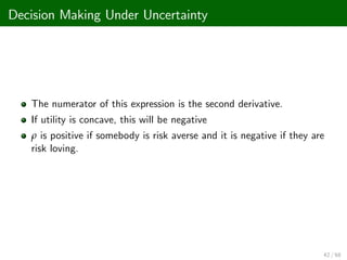 Decision Making Under Uncertainty
The numerator of this expression is the second derivative.
If utility is concave, this will be negative
ρ is positive if somebody is risk averse and it is negative if they are
risk loving.
42 / 68
 