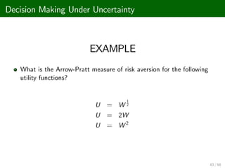 Decision Making Under Uncertainty
EXAMPLE
What is the Arrow-Pratt measure of risk aversion for the following
utility functions?
U = W
1
2
U = 2W
U = W 2
43 / 68
 