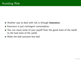 Avoiding Risk
Another way to deal with risk is through insurance.
Insurance is just contingent consumption.
You can move some of your payo¤ from the good state of the world
to the bad state of the world.
Make the bad outcome less bad.
45 / 68
 