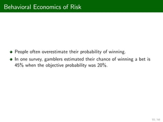 Behavioral Economics of Risk
People often overestimate their probability of winning.
In one survey, gamblers estimated their chance of winning a bet is
45% when the objective probability was 20%.
55 / 68
 