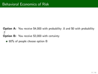 Behavioral Economics of Risk
Option A: You receive $4,000 with probability .8 and $0 with probability
.2
Option B: You receive $3,000 with certainty
80% of people choose option B
57 / 68
 