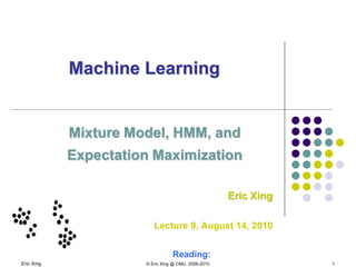 Eric Xing © Eric Xing @ CMU, 2006-2010 1
Machine Learning
Mixture Model, HMM, and
Expectation Maximization
Eric Xing
Lecture 9, August 14, 2010
Reading:
 