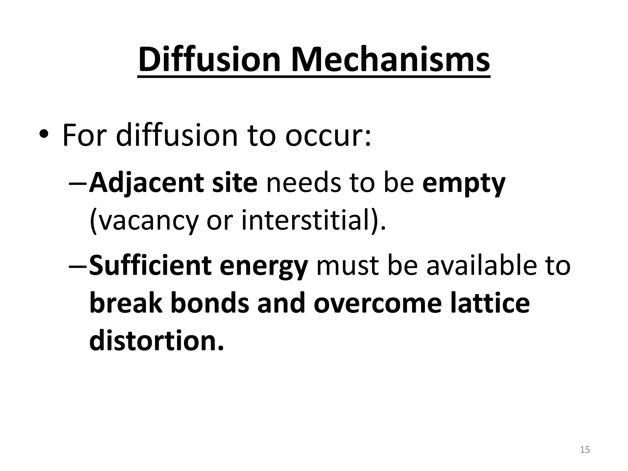 Diffusion Mechanisms
• For diffusion to occur:
–Adjacent site needs to be empty
(vacancy or interstitial).
–Sufficient energy must be available to
break bonds and overcome lattice
distortion.
15
 