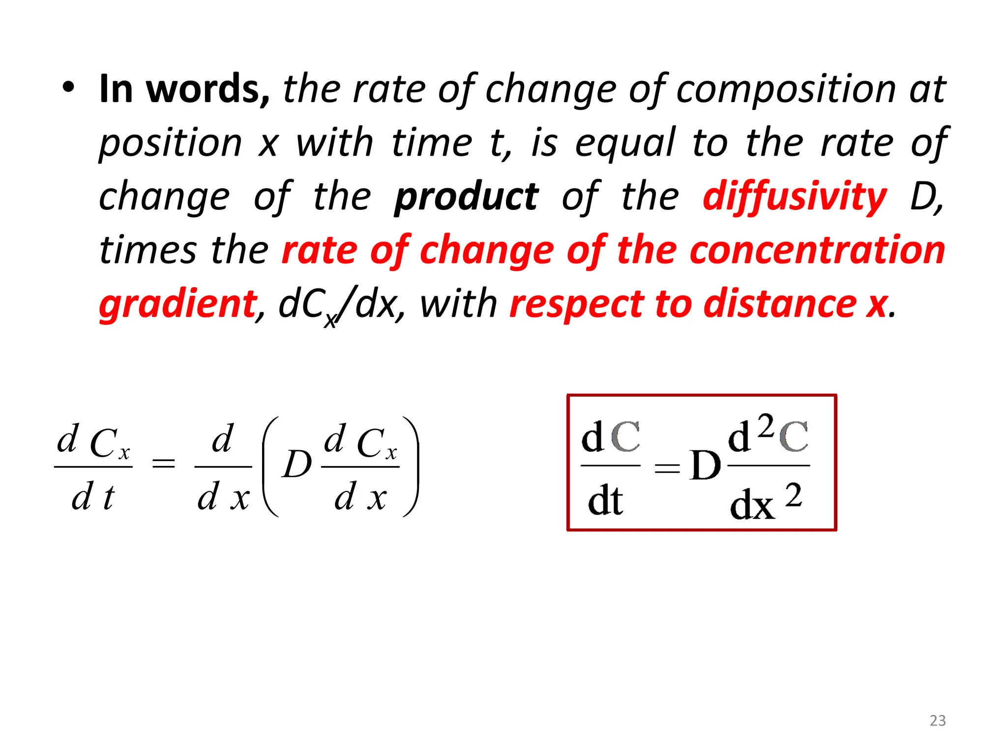 • In words, the rate of change of composition at
position x with time t, is equal to the rate of
change of the product of the diffusivity D,
times the rate of change of the concentration
gradient, dCx/dx, with respect to distance x.






x
d
C
d
D
x
d
d
=
t
d
C
d x
x
23
 